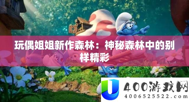 玩偶姐姐新作森林：神秘森林中的别样精彩