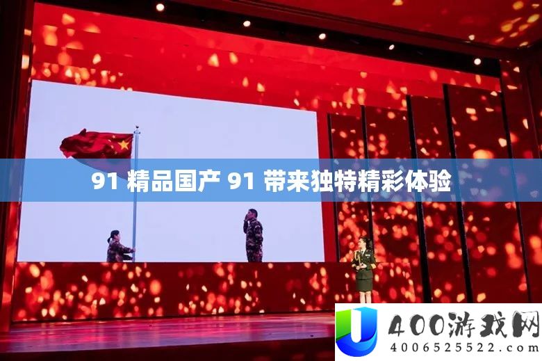 91 精品国产 91 带来怪异精彩体验
