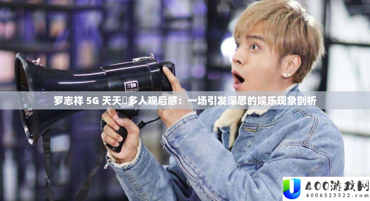 罗志祥 5G 天天奭多人观后感：一场引发深思的娱乐现象剖析