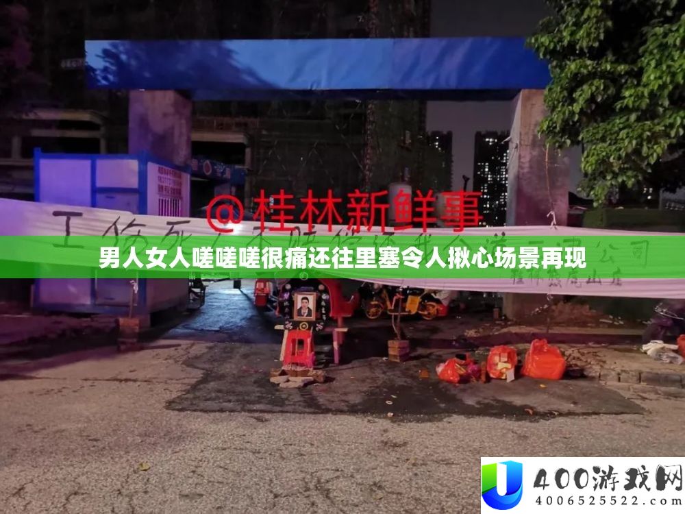 男人女人嗟嗟嗟很痛还往里塞使人揪心场景再现