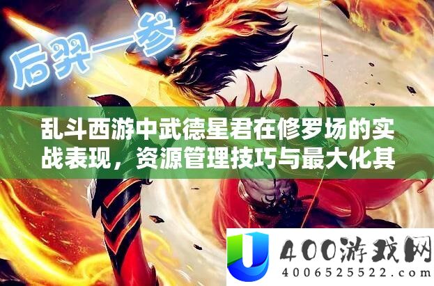 乱斗西游中武德星君在修罗场的实战显露，资本经管技能与最大化其战役价值剖析