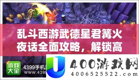 乱斗西游武德星君篝火夜话周全攻略，解锁高效打法技能与技巧