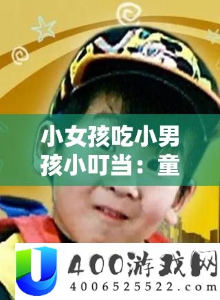 小女孩吃小男孩小叮当：童真背地的实情