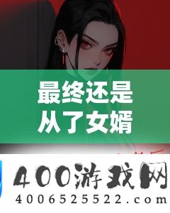 最终还是从了女婿岳风：一段令人意想不到的故事展开