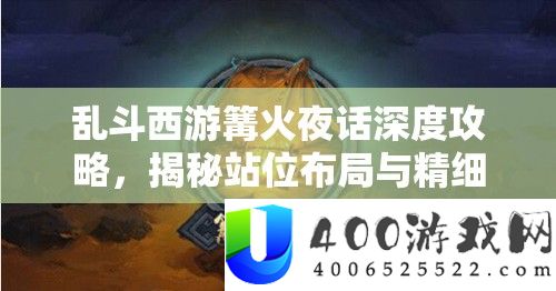 乱斗西游篝火夜话深度攻略，揭秘站位结构与邃密操纵制胜的绝密技能