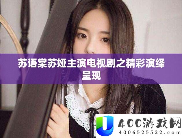 苏语棠苏娅主演电视剧之精彩归纳显现