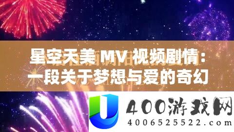 星空天美 MV 视频剧情：一段关于梦想与爱的奇幻之旅