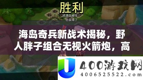 海岛奇兵新战术揭秘，野人胖子组合疏忽火箭炮，高效掠夺资本岛深度分析
