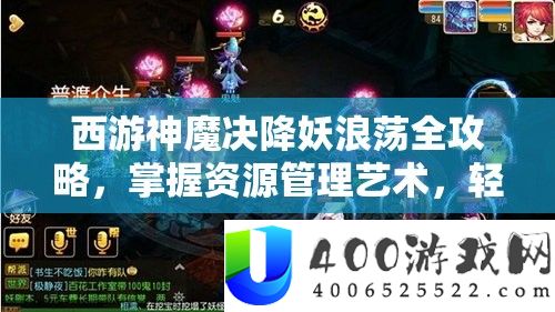 西游神魔决降妖浪荡全攻略，掌握资源管理艺术，轻松应对挑战
