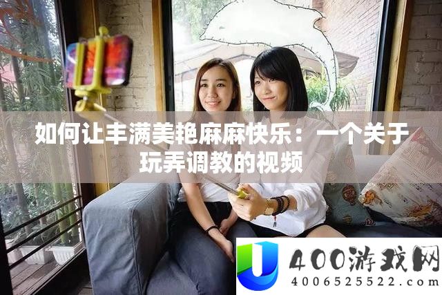 怎样让饱满美艳麻麻高兴：一个关于玩弄调教的视频