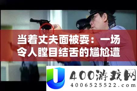 当着丈夫面被耍：一场使人瞠目结舌的为难遭受