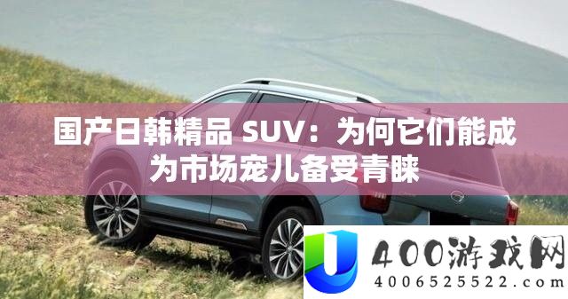 国产日韩精品 SUV：为何它们能成为市场骄子备受喜爱
