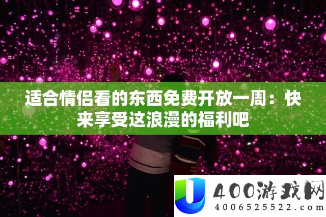 合适情侣看的东西收费开放一周：快来享用这浪漫的福利吧