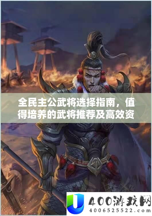 全民主公武将抉择攻略，值得培育的武将推荐及高效资本经管技巧