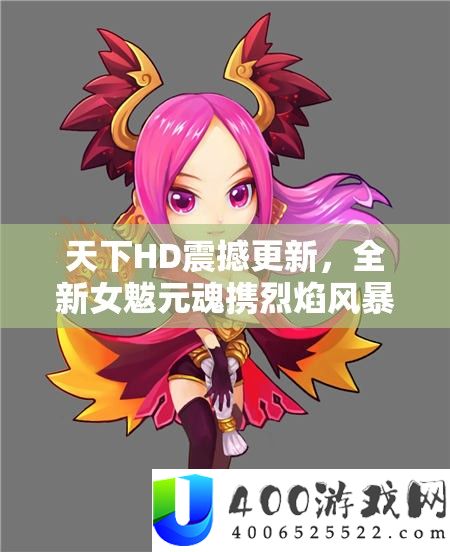 世界HD震动更新，全新女魃元魂携炎火风暴席卷而来，重塑游戏格式