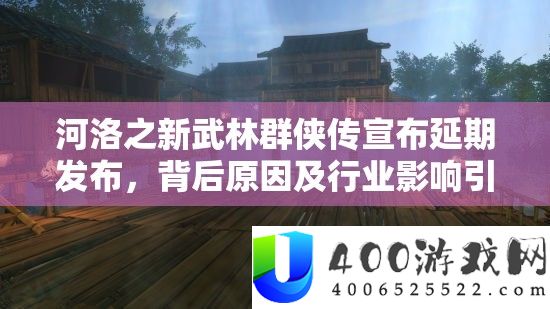 河洛之新武林群侠传公布延期发布，背地原因及行业影响引人沉思切磋