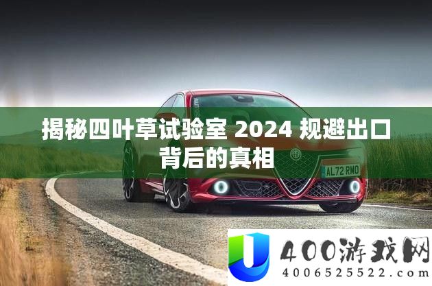 揭秘四叶草实验室 2024 躲避出口背地的实情