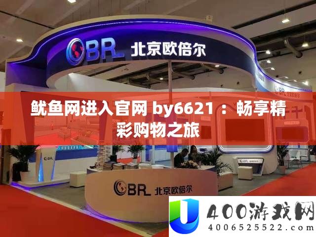 鱿渔网进入官网 by6621 ：畅享精彩购物之旅