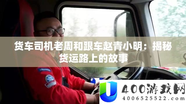货车司机老周和跟车赵青小明：揭秘货运路上的故事