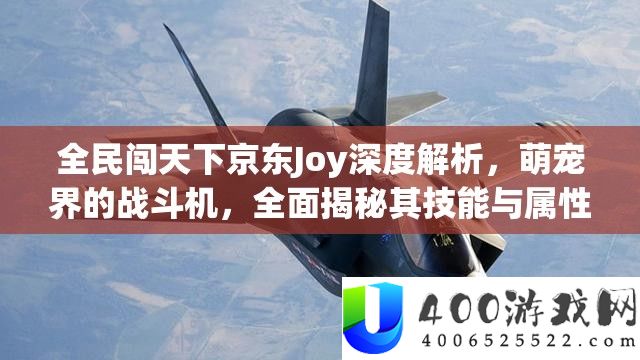 全民闯世界京东Joy深度分析，萌宠界的战役机，周全揭秘其技艺与属性