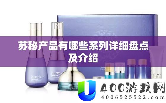 苏秘产物有哪些系列具体清点及分享