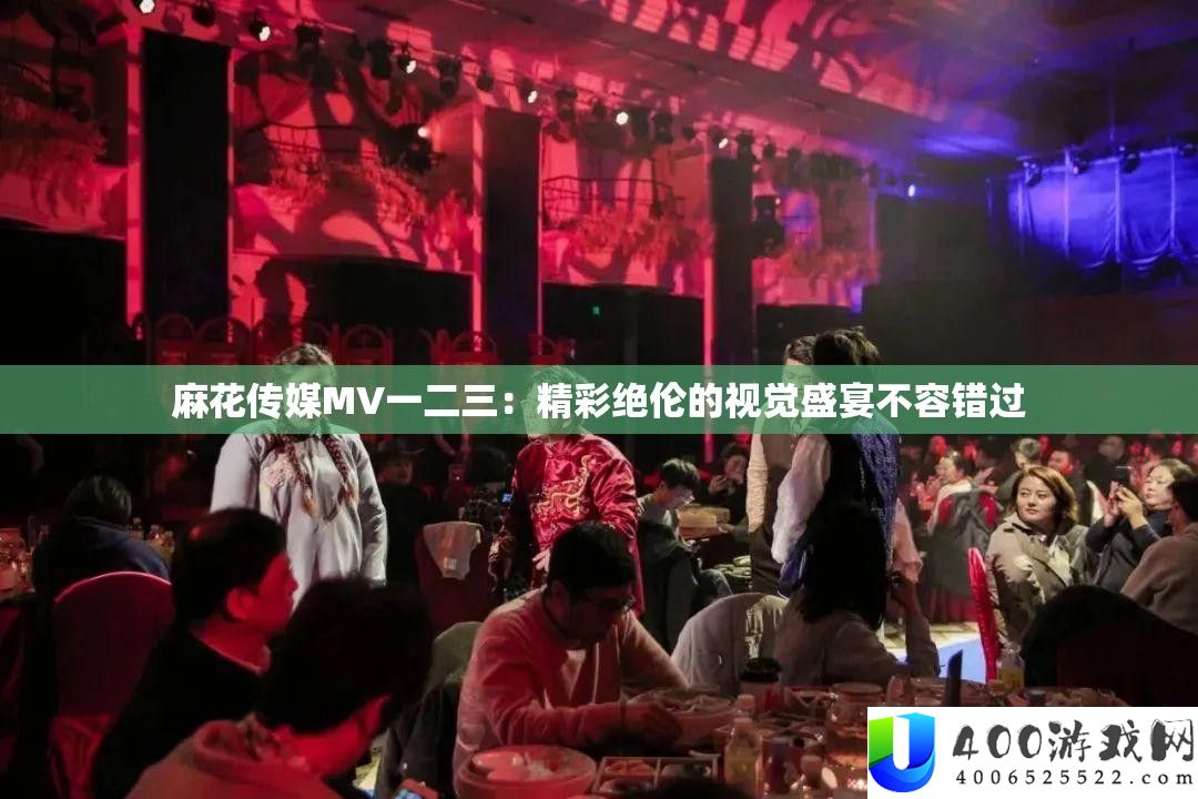 麻花传媒MV一二三：精彩绝伦的视觉盛宴不容错过