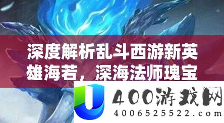深度解析乱斗西游新英雄海若，深海法师瑰宝，是否值得你全心投入培养？