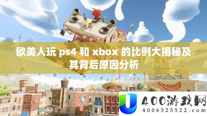 欧佳丽玩 ps4 和 xbox 的比例大揭秘及其背地原因剖析
