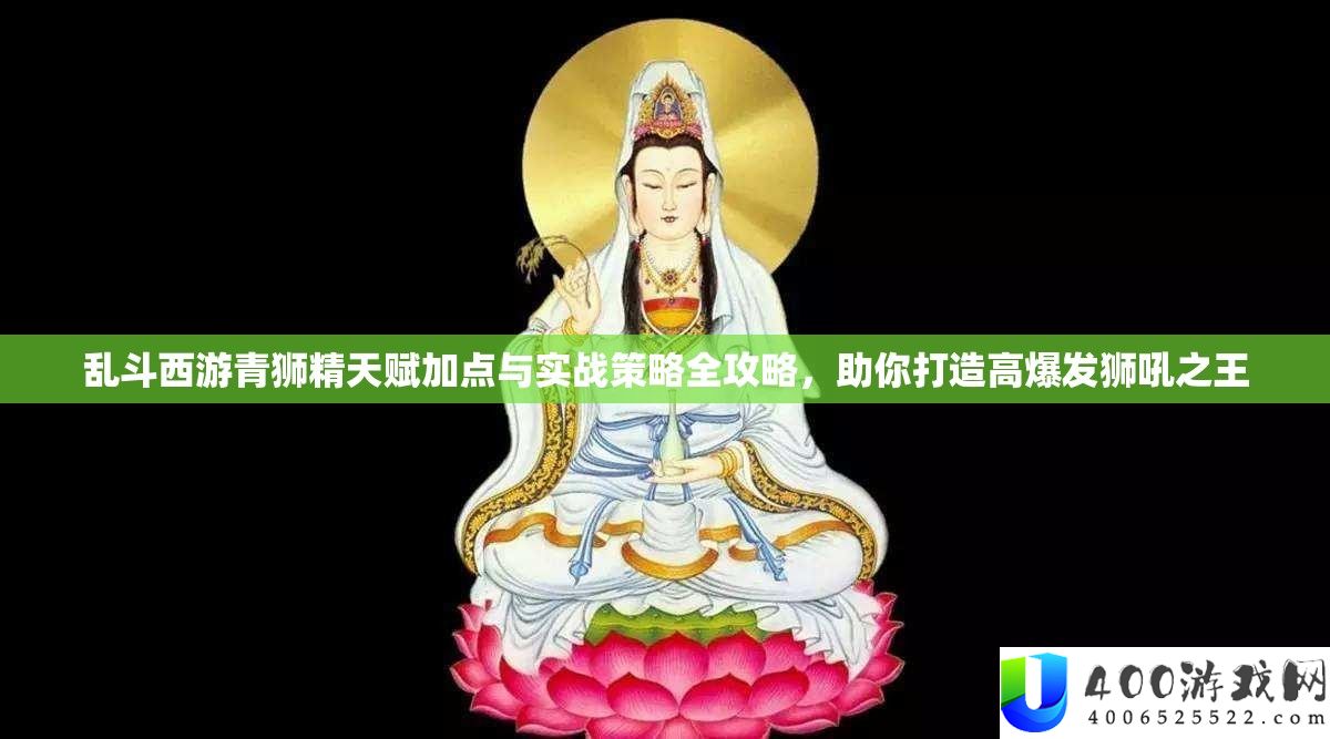 乱斗西游青狮精先天加点与实战技巧全攻略，助你打造高暴发狮吼之王