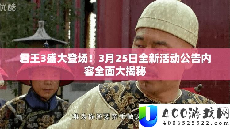 君王3浩大退场！3月25日全新举动通告内容周全大揭秘