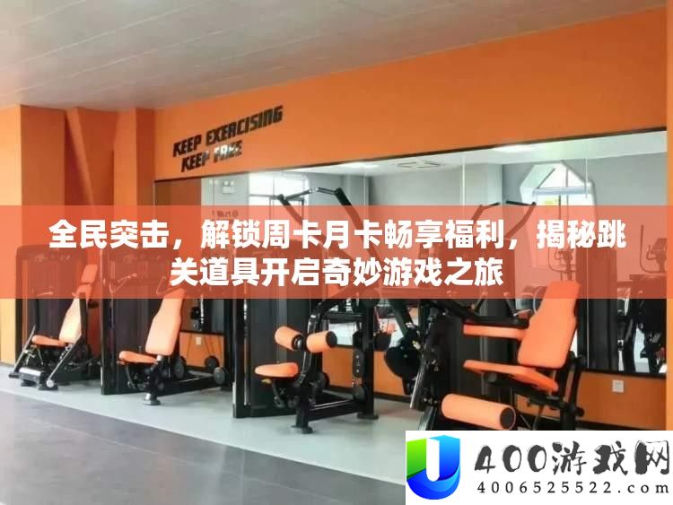 全民突击，解锁周卡月卡畅纳福利，揭秘跳关道具开启巧妙游戏之旅