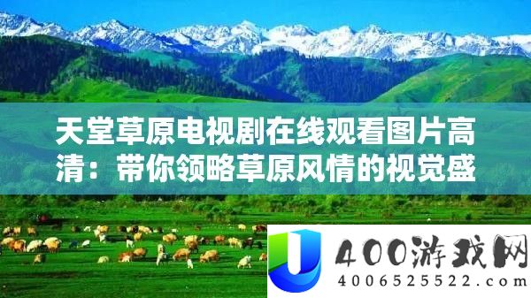 天堂草原电视剧在线观看图片高清：带你领略草原风情的视觉盛宴