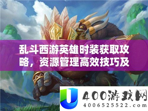 乱斗西游英雄时装获取攻略，资源管理高效技巧及最大化时装价值策略