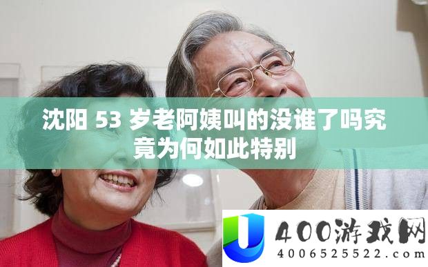 沈阳 53 岁老阿姨叫的没谁了吗究竟为何如此特别