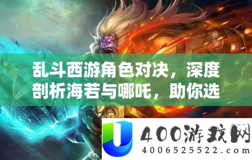 乱斗西游角色对决，深度剖析海若与哪吒，助你选定战斗首选英雄