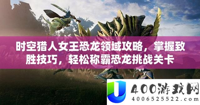 时空猎人女王恐龙范畴攻略，把握致胜技能，轻松称霸恐龙应战关卡