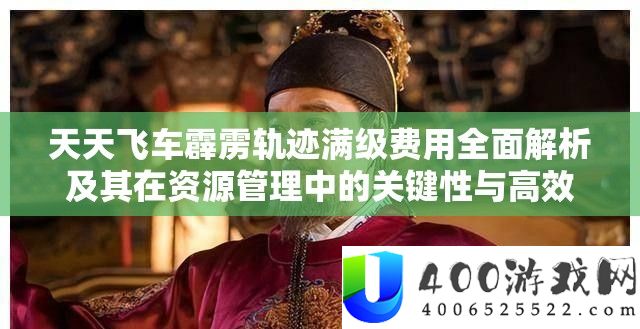 每天飞车轰隆轨迹满级用度周全分析及其在资本经管中的关头性与高效分配技巧
