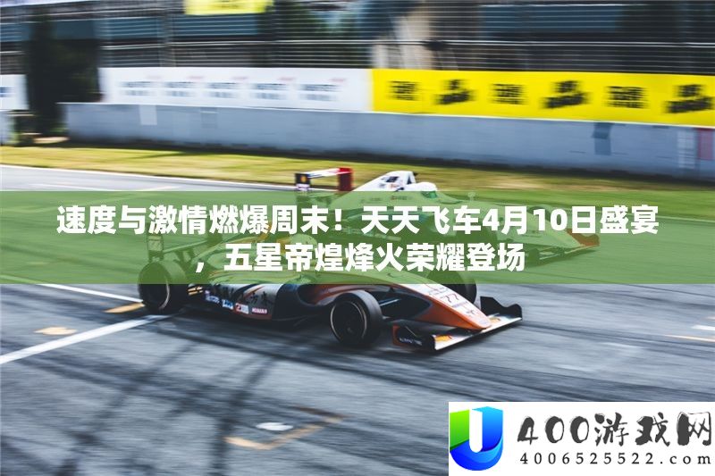 速度与热情燃爆周末！每天飞车4月10日盛宴，五星帝煌烽烟光荣退场