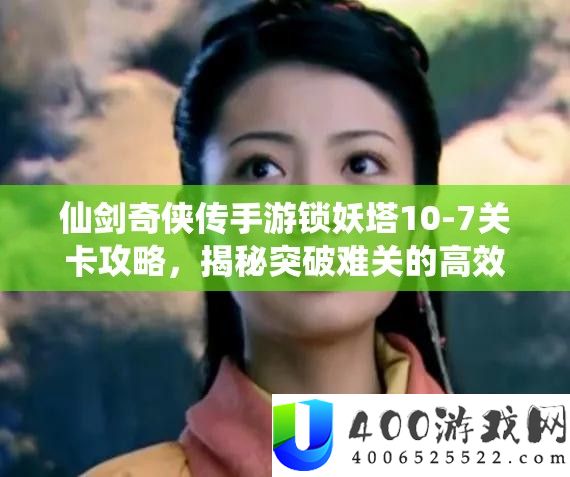 仙剑奇侠传手游锁妖塔10-7关卡攻略，揭秘打破难关的高效绝妙打法