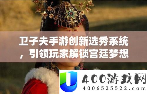 卫子夫手游创新选秀系统，引领玩家解锁宫廷梦想与光荣新篇章