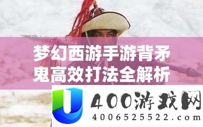 梦境西游手游背矛鬼高效打法全分析，技巧技能与实战心得汇总