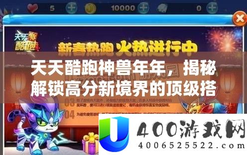 天天酷跑神兽年年，揭秘解锁高分新境界的顶级搭配策略秘籍