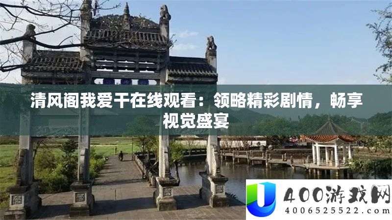 清风阁我爱干在线观看：领略精彩剧情，畅享视觉盛宴