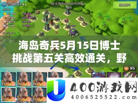 海岛奇兵5月15日博士应战第五关高效通关，野人派别打法全揭秘