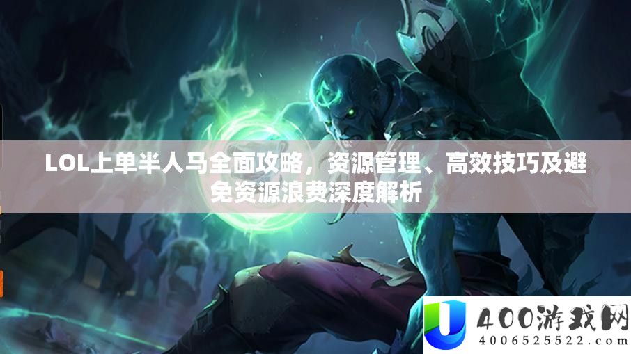 LOL上单半人马全面攻略，资源管理、高效技巧及避免资源浪费深度解析