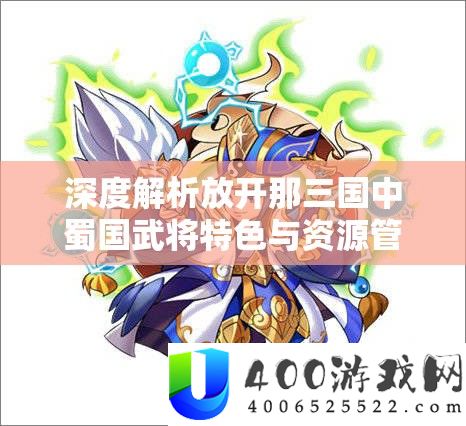 深度解析放开那三国中蜀国武将特色与资源管理的高效艺术