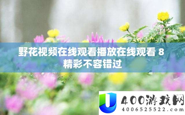 野花视频在线观看精彩不容错过，尽享视觉盛宴