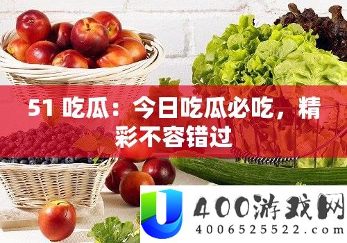 51吃瓜，今日吃瓜必吃精彩内容不容错过