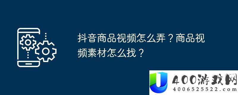 抖音商品视频怎样弄-商品视频素材怎样找