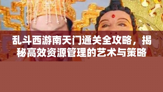 乱斗西游南天门通关攻略：资源管理与策略解析